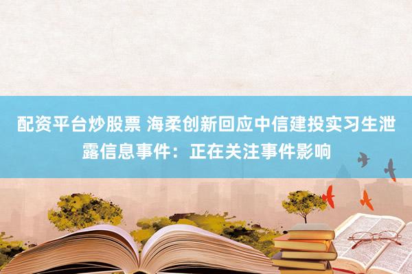 配资平台炒股票 海柔创新回应中信建投实习生泄露信息事件：正在关注事件影响