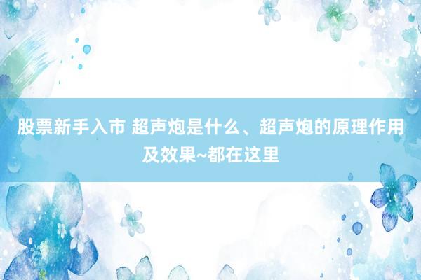 股票新手入市 超声炮是什么、超声炮的原理作用及效果~都在这里