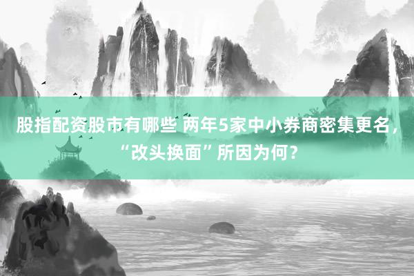 股指配资股市有哪些 两年5家中小券商密集更名，“改头换面”所因为何？