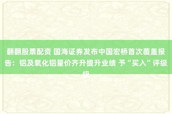 翻翻股票配资 国海证券发布中国宏桥首次覆盖报告：铝及氧化铝量价齐升提升业绩 予“买入”评级