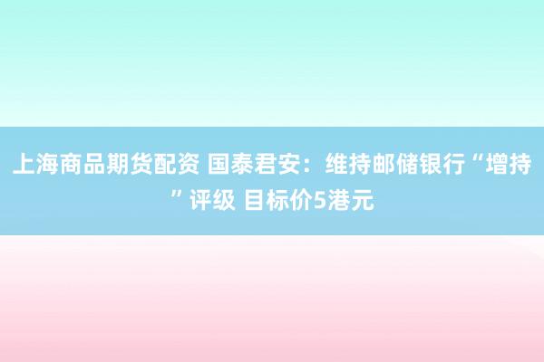 上海商品期货配资 国泰君安：维持邮储银行“增持”评级 目标价5港元