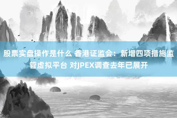 股票实盘操作是什么 香港证监会：新增四项措施监管虚拟平台 对JPEX调查去年已展开