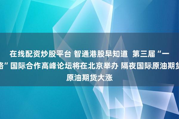 在线配资炒股平台 智通港股早知道  第三届“一带一路”国际合作高峰论坛将在北京举办 隔夜国际原油期货大涨