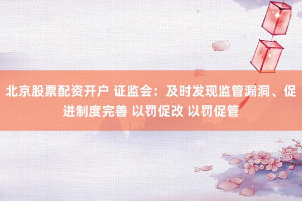 北京股票配资开户 证监会：及时发现监管漏洞、促进制度完善 以罚促改 以罚促管