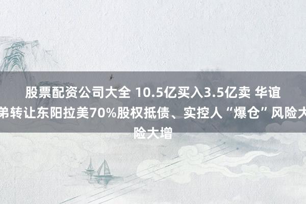 股票配资公司大全 10.5亿买入3.5亿卖 华谊兄弟转让东阳拉美70%股权抵债、实控人“爆仓”风险大增