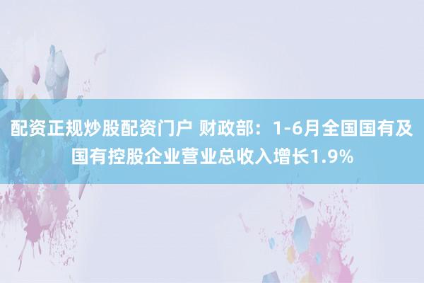 配资正规炒股配资门户 财政部：1-6月全国国有及国有控股企业营业总收入增长1.9%