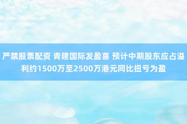 严禁股票配资 青建国际发盈喜 预计中期股东应占溢利约1500万至2500万港元同比扭亏为盈