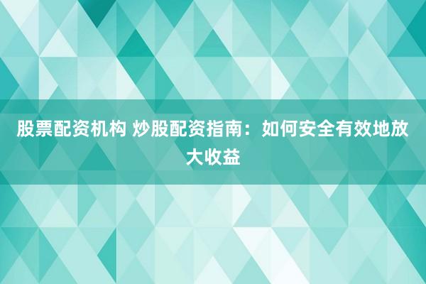 股票配资机构 炒股配资指南：如何安全有效地放大收益