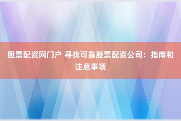 股票配资网门户 寻找可靠股票配资公司：指南和注意事项