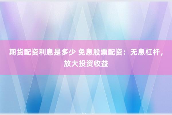 期货配资利息是多少 免息股票配资：无息杠杆，放大投资收益