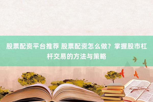 股票配资平台推荐 股票配资怎么做？掌握股市杠杆交易的方法与策略