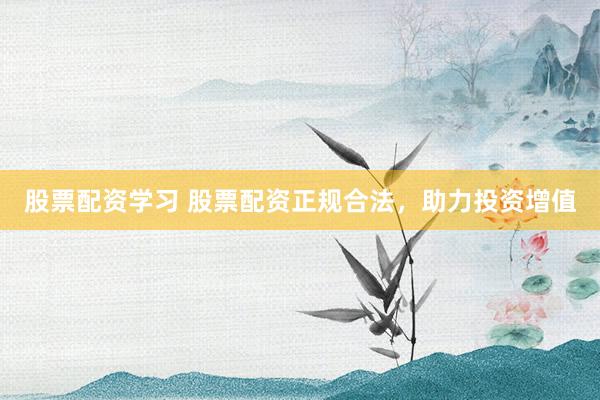 股票配资学习 股票配资正规合法，助力投资增值