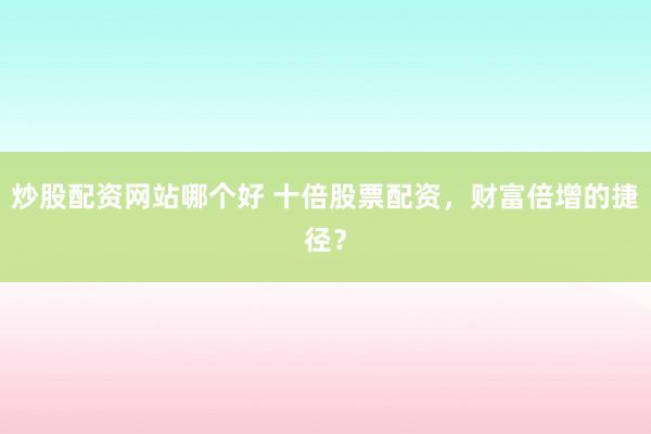 炒股配资网站哪个好 十倍股票配资，财富倍增的捷径？