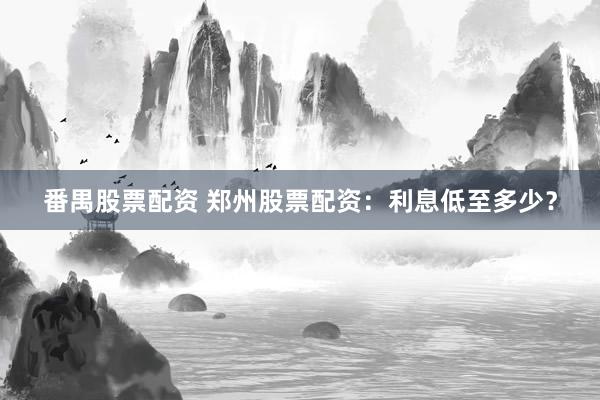 番禺股票配资 郑州股票配资：利息低至多少？