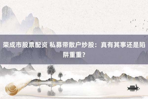 荣成市股票配资 私募带散户炒股：真有其事还是陷阱重重？