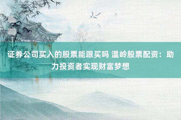 证券公司买入的股票能跟买吗 温岭股票配资：助力投资者实现财富梦想