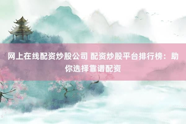 网上在线配资炒股公司 配资炒股平台排行榜：助你选择靠谱配资