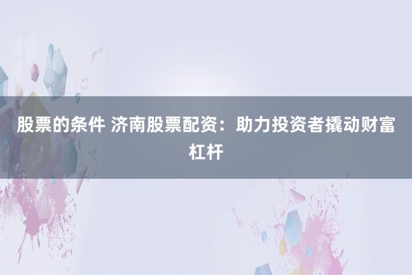 股票的条件 济南股票配资：助力投资者撬动财富杠杆