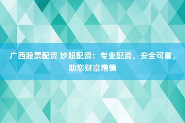 广西股票配资 炒股配资：专业配资，安全可靠，助您财富增值