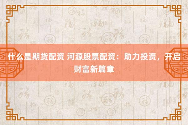 什么是期货配资 河源股票配资：助力投资，开启财富新篇章