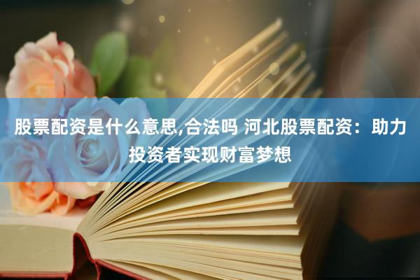 股票配资是什么意思,合法吗 河北股票配资：助力投资者实现财富梦想