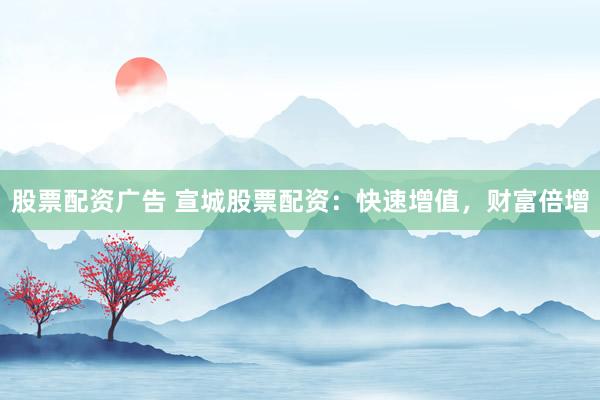股票配资广告 宣城股票配资：快速增值，财富倍增