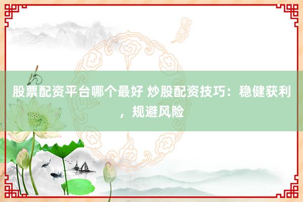 股票配资平台哪个最好 炒股配资技巧：稳健获利，规避风险