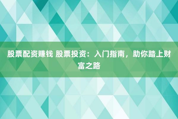 股票配资赚钱 股票投资：入门指南，助你踏上财富之路