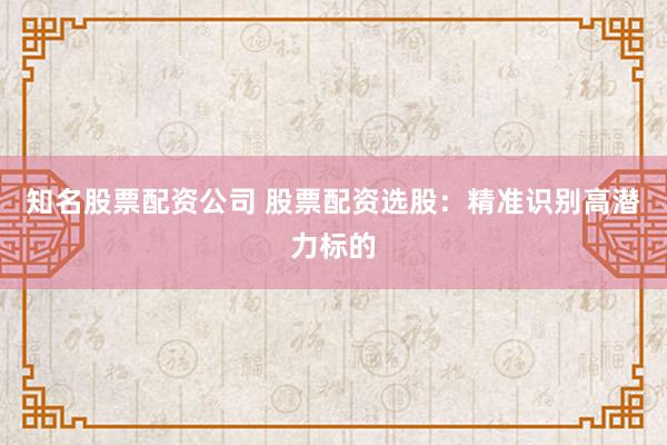 知名股票配资公司 股票配资选股：精准识别高潜力标的
