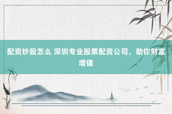 配资炒股怎么 深圳专业股票配资公司，助你财富增值