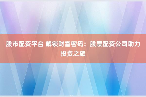 股市配资平台 解锁财富密码：股票配资公司助力投资之旅