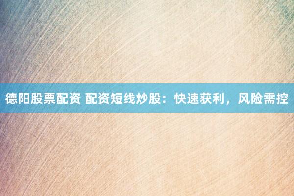 德阳股票配资 配资短线炒股：快速获利，风险需控