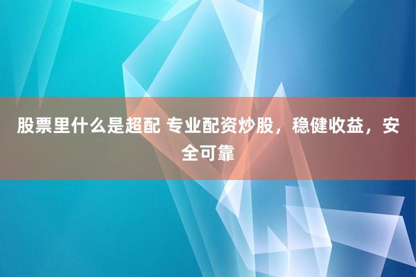 股票里什么是超配 专业配资炒股，稳健收益，安全可靠