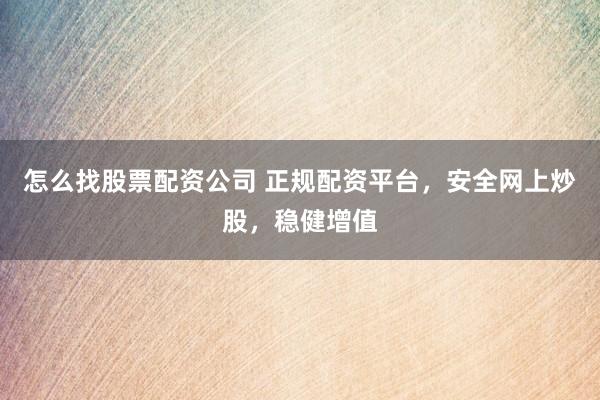 怎么找股票配资公司 正规配资平台，安全网上炒股，稳健增值